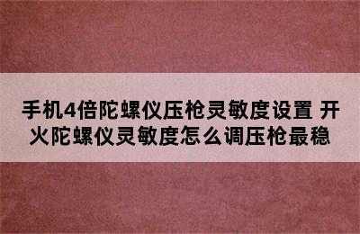 手机4倍陀螺仪压枪灵敏度设置 开火陀螺仪灵敏度怎么调压枪最稳